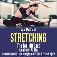 Stretching: The Top 100 Best Stretches Of All Time: Increase Flexibility, Gain Strength, Relieve Pain & Prevent Injury - Ace McCloud