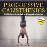 Progressive Calisthenics: The 20-Minute Dream Body with Bodyweight Exercises and Calisthenics - John Powers