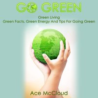 Go Green - Green Living: Green Facts, Green Energy And Tips For Going Green - Ace McCloud