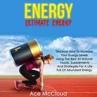 Energy - Ultimate Energy: Discover How To Increase Your Energy Levels Using The Best All Natural Foods, Supplements And Strategies For A Life Full Of Abundant Energy - Ace McCloud