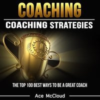 Coaching - Coaching Strategies: The Top 100 Best Ways To Be A Great Coach - Ace McCloud