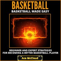 Basketball - Basketball Made Easy: Beginner and Expert Strategies For Becoming A Better Basketball Player - Ace McCloud