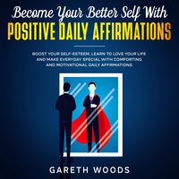 Become Your Better Self With Positive Daily Affirmations: Boost Your Self-Esteem, Learn to Love Your Life and Make Everyday Special with Comforting and Motivational Daily Affirmations - Gareth Woods