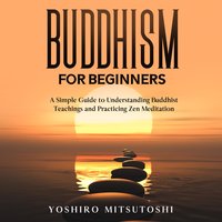 Buddhism for Beginners: A Simple Guide to Understanding Buddhist Teachings and Practicing Zen Meditation - Yoshiro Mitsutoshi