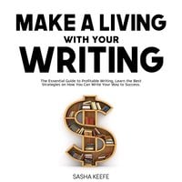 Make a Living with Your Writing: The Essential Guide to Profitable Writing, Learn the Best Strategies on How You Can Write Your Way to Success - Sasha Keefe