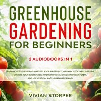Greenhouse Gardening for Beginners: 2 Audiobooks in 1 - Learn How to Grow and Harvest Your Raised Bed, Organic Vegetable Garden, Choose Your Sustainable Hydroponics and Aquaponics System, and Use Vertical and Urban Gardening - Vivian Storper