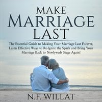 Make Marriage Last: The Essential Guide to Making Your Marriage Last Forever, Learn Effective Ways to Re-Ignite the Spark and Bring Your Marriage Back to Newlyweds Stage Again - N.F. Willat