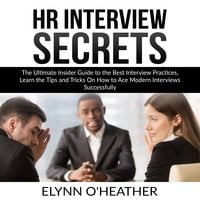 HR Interview Secrets: The Ultimate Insider Guide to the Best Interview Practices, Learn the Tips and Tricks On How to Ace Modern Interviews Successfully - Elynn O'Heather