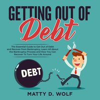 Getting Out of Debt: The Essential Guide to Get Out of Debt and Recover from Bankruptcy, Learn All About the Bankruptcy Process and How You Can Recover To Turn Your Life Around - Matty D. Wolf