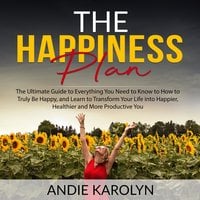 The Happiness Plan: The Ultimate Guide to Everything You Need to Know to How to Truly Be Happy, and Learn to Transform Your Life into Happier, Healthier and More Productive You - Andie Karolyn