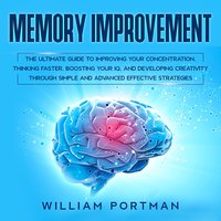 Memory Improvement: The Ultimate Guide to Improving Your Concentration, Thinking Faster, Boosting Your IQ, and Developing Creativity through Simple and Advanced Effective Strategies - William Portman