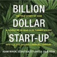 Billion Dollar Start-Up: The True Story of How a Couple of 29-Year-Olds Turned $35,000 into a $1,000,000,000 Cannabis Company - Adam Miron, Sébastien St-Louis, Julie Beun