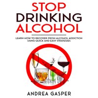 Stop Drinking Alcohol: Learn How to Recover from Alcohol Addiction Using Quick and Easy Strategies - Andrea Gasper