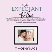 The Expectant Father: The Ultimate Guide for Future Fathers, Learn What You Can Expect in The Delivery Room and How You Can Help Your Partner in the Birthing Process - Timothy Kage