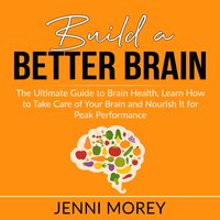Build a Better Brain: The Ultimate Guide to Brain Health, Learn How to Take Care of Your Brain and Nourish It for Peak Performance - Jenni Morey
