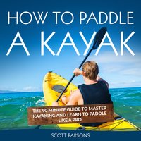 How to Paddle a Kayak: The 90 Minute Guide to Master Kayaking and Learn to Paddle Like a Pro - Scott Parsons