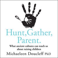 Hunt, Gather, Parent: What Ancient Cultures Can Teach Us about Raising Children - Michaeleen Doucleff