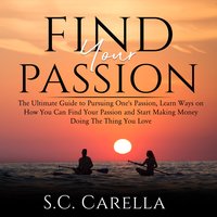 Find Your Passion: The Ultimate Guide to Pursuing One's Passion, Learn Ways on How You Can Find Your Passion and Start Making Money Doing The Thing You Love - S.C. Carella