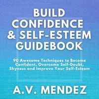 BUILD CONFIDENCE & SELF-ESTEEM GUIDEBOOK: 90 Awesome Techniques to Become Confident, Overcome Self-Doubt, Eliminate Shyness and Improve Your Self-Esteem
