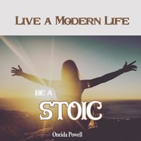 Be a Stoic: Live a Modern Life - Oneida Powell