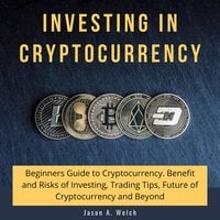 Investing in Cryptocurrency: Beginners Guide to Cryptocurrency. Benefit and Risks of Investing, Trading Tips, Future of Cryptocurrency and Beyond - Jason A. Welch