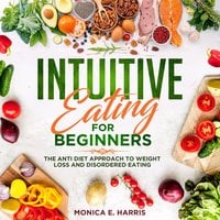 Intuitive Eating for Beginners: The Anti Diet Approach to Weight Loss and Disordered Eating - Monica E. Harris