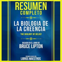 Resumen Completo: La Biologia De La Creencia (The Biology Of Belief) - Basado En El Libro De Bruce Lipton