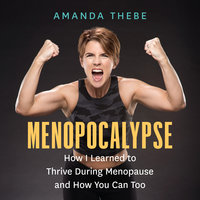 Menopocalypse: How I Learned to Thrive During Menopause and How You Can Too