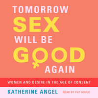 Tomorrow Sex Will Be Good Again: Women and Desire in the Age of Consent - Katherine Angel