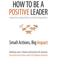 How to Be a Positive Leader: Small Actions, Big Impact - Gretchen M. Spreitzer, Jane E. Dutton
