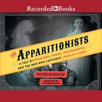 The Apparitionists: A Tale of Phantoms, Fraud, Photography, and the Man Who Captured Lincoln's Ghost - Peter Manseau