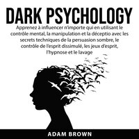 Dark Psychology: Apprenez à influencer n’importe qui en utilisant le contrôle mental, la manipulation et la déception avec les secrets techniques de la persuasion sombre, le contrôle de l’esprit dissimulé, les jeux d’esprit, l’hypnose et le lavage de - Adam Brown