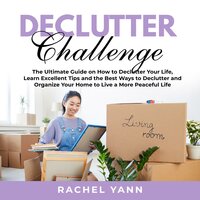 Declutter Challenge: The Ultimate Guide on How to Declutter Your Life, Learn Excellent Tips and the Best Ways to Declutter and Organize Your Home to Live a More Peaceful Life - Rachel Yann