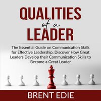 Qualities of a Leader: The Essential Guide on Communication Skills for Effective Leadership, Discover How Great Leaders Develop their Communication Skills to Become a Great Leader - Brent Edie