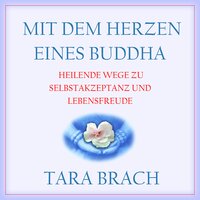 Mit dem Herzen eines Buddha: Heilende Wege zu Selbstakzeptanz und Lebensfreude - Tara Brach