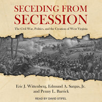 Seceding from Secession: The Civil War, Politics, and the Creation of West Virginia - Eric J. Wittenberg, Penny L. Barrick, Edmund A. Sargus
