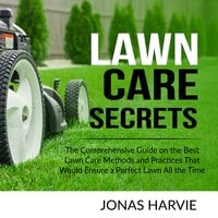 Lawn Care Secrets: The Comprehensive Guide on the Best Lawn Care Methods and Practices That Would Ensure a Perfect Lawn All the Time