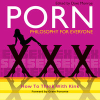 Porn - Philosophy for Everyone: How To Think With Kink - Fritz Allhoff, Dave Monroe, Gram Ponante
