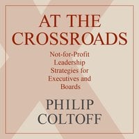 At the Crossroads: Not-For-Profit Leadership Strategies for Executives and Boards - Philip Coltoff