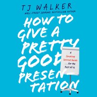 How to Give a Pretty Good Presentation: A Speaking Survival Guide for the Rest of Us - T. J. Walker