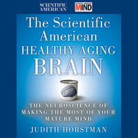 The Scientific American Healthy Aging Brain: The Neuroscience of Making the Most of Your Mature Mind - Scientific American, Judith Horstman