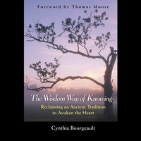 The Wisdom Way of Knowing: Reclaiming an Ancient Tradition to Awaken the Heart - Cynthia Bourgeault