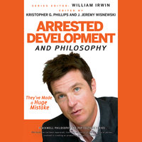 Arrested Development and Philosophy: They've Made a Huge Mistake - William Irwin, J. Jeremy Wisnewski, Kristopher G. Phillips