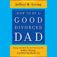 How to be a Good Divorced Dad: Being the Best Parent You Can Be Before, During and After the Break-Up - Jeffery M. Leving