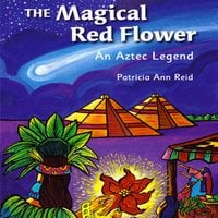The Magical Red Flower: An Aztec Legend - Patricia Ann Reid