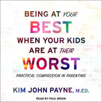 Being at Your Best When Your Kids Are at Their Worst: Practical Compassion in Parenting - Kim John Payne