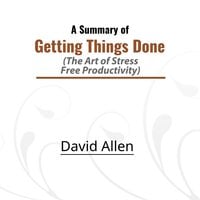 A Summary of Getting Things Done: The Art of Stress-Free Productivity - David Allen