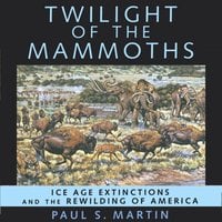Twilight of the Mammoths: Ice Age Extinctions and the Rewilding of America - Paul S. Martin