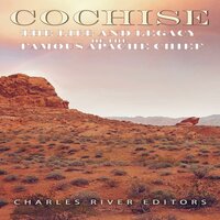 Cochise: The Life and Legacy of the Famous Apache Chief - Charles River Editors