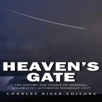 Heaven’s Gate: The History and Legacy of Marshall Applewhite’s Notorious Doomsday Cult - Charles River Editors